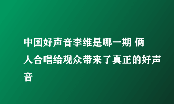 中国好声音李维是哪一期 俩人合唱给观众带来了真正的好声音