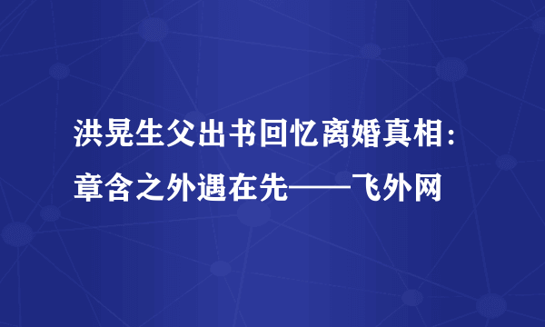 洪晃生父出书回忆离婚真相：章含之外遇在先——飞外网