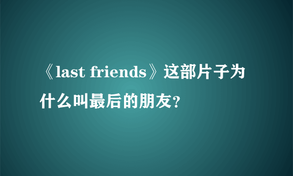 《last friends》这部片子为什么叫最后的朋友？