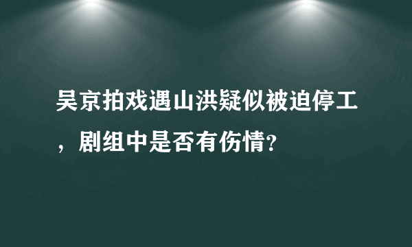 吴京拍戏遇山洪疑似被迫停工，剧组中是否有伤情？