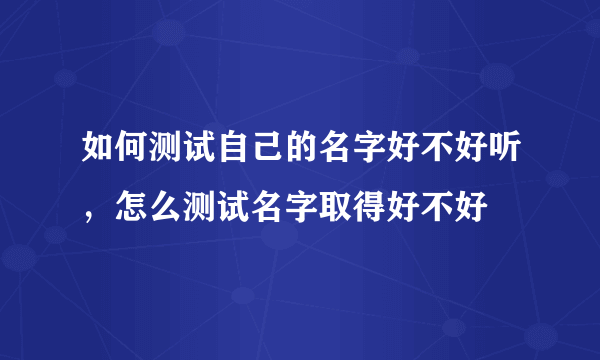 如何测试自己的名字好不好听，怎么测试名字取得好不好