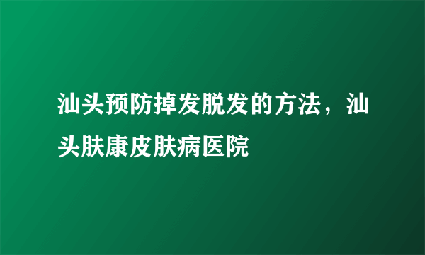 汕头预防掉发脱发的方法，汕头肤康皮肤病医院