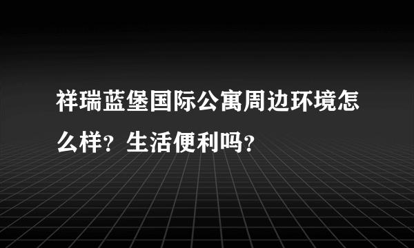 祥瑞蓝堡国际公寓周边环境怎么样？生活便利吗？