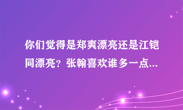 你们觉得是郑爽漂亮还是江铠同漂亮？张翰喜欢谁多一点？？ 请说出理由！