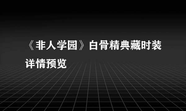 《非人学园》白骨精典藏时装详情预览