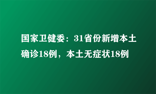 国家卫健委：31省份新增本土确诊18例，本土无症状18例