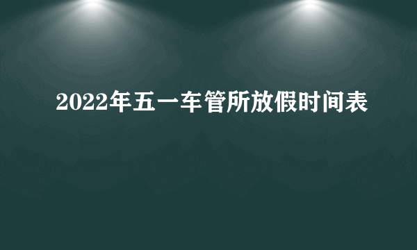 2022年五一车管所放假时间表