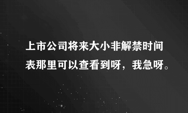 上市公司将来大小非解禁时间表那里可以查看到呀，我急呀。