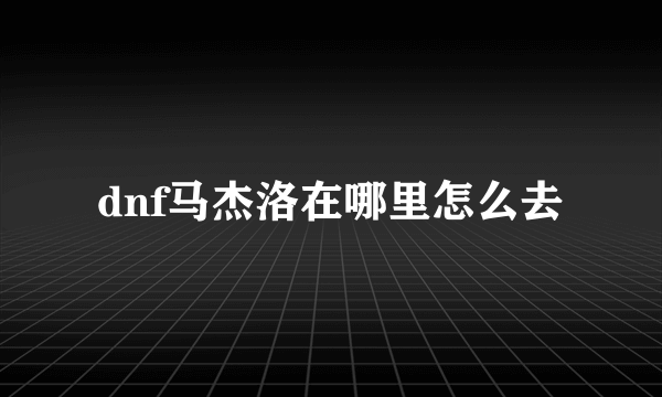 dnf马杰洛在哪里怎么去