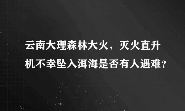 云南大理森林大火，灭火直升机不幸坠入洱海是否有人遇难？