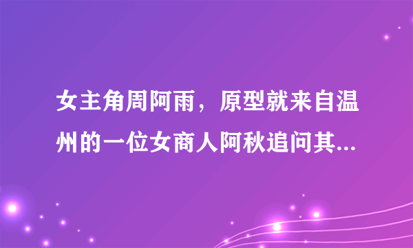 女主角周阿雨，原型就来自温州的一位女商人阿秋追问其家人呢，是否也像电视剧那样的传奇，