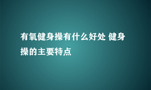 有氧健身操有什么好处 健身操的主要特点