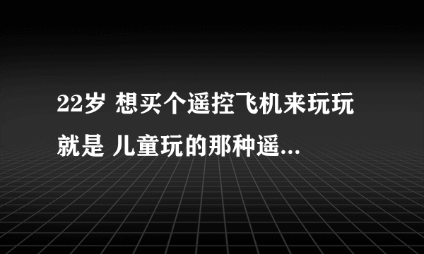 22岁 想买个遥控飞机来玩玩 就是 儿童玩的那种遥控小型直升飞机。。 本人蛮想买一台来玩玩