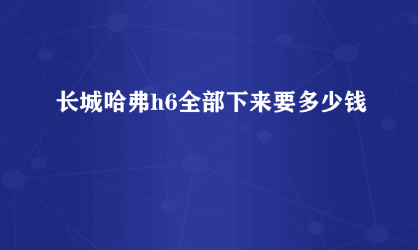 长城哈弗h6全部下来要多少钱