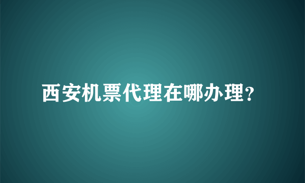 西安机票代理在哪办理？