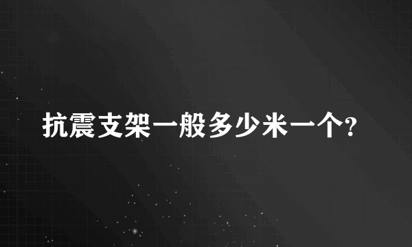 抗震支架一般多少米一个？