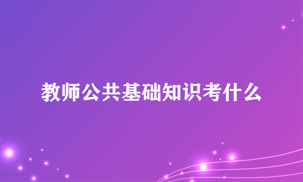 教师公共基础知识考什么