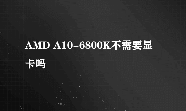 AMD A10-6800K不需要显卡吗