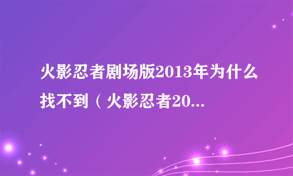 火影忍者剧场版2013年为什么找不到（火影忍者2012剧场版什么时候出）