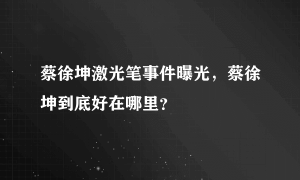 蔡徐坤激光笔事件曝光，蔡徐坤到底好在哪里？