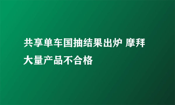 共享单车国抽结果出炉 摩拜大量产品不合格