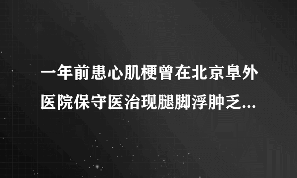 一年前患心肌梗曾在北京阜外医院保守医治现腿脚浮肿乏...