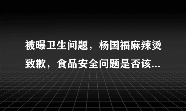 被曝卫生问题，杨国福麻辣烫致歉，食品安全问题是否该引起重视？