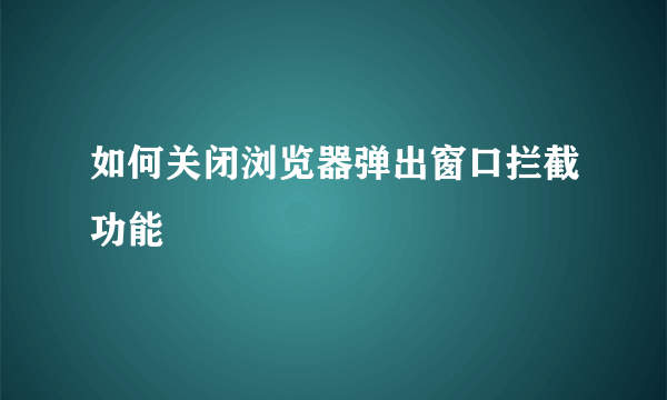 如何关闭浏览器弹出窗口拦截功能