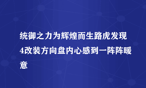 统御之力为辉煌而生路虎发现4改装方向盘内心感到一阵阵暖意