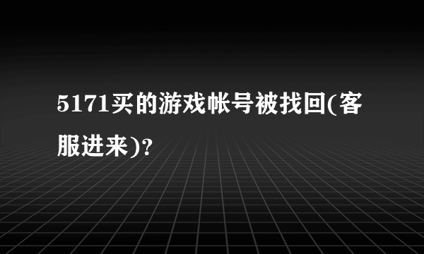 5171买的游戏帐号被找回(客服进来)？