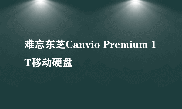 难忘东芝Canvio Premium 1T移动硬盘