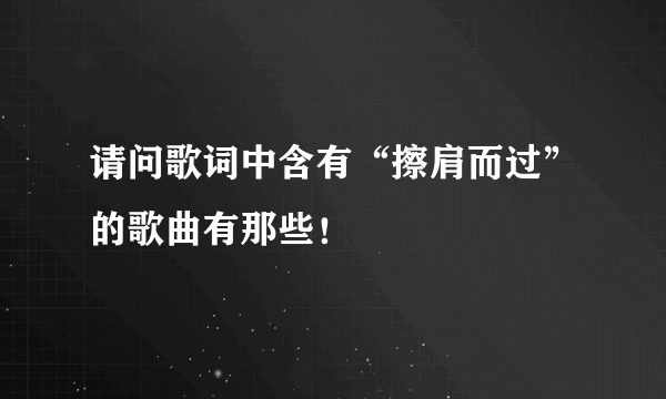 请问歌词中含有“擦肩而过”的歌曲有那些！