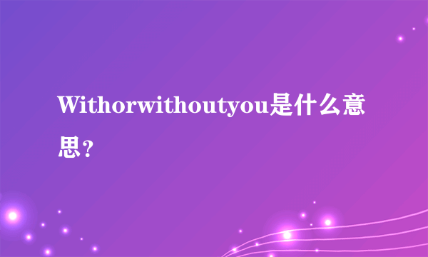 Withorwithoutyou是什么意思？