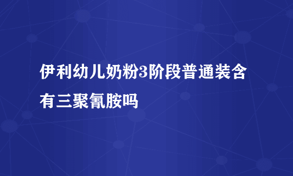 伊利幼儿奶粉3阶段普通装含有三聚氰胺吗