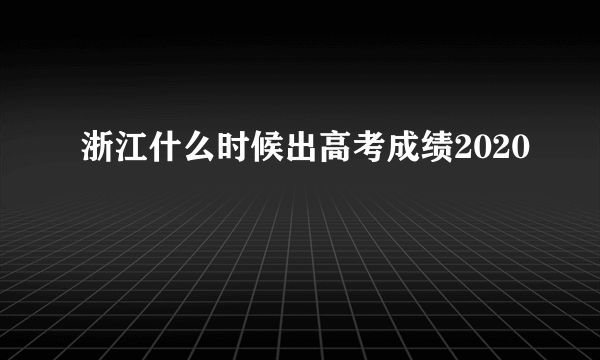 浙江什么时候出高考成绩2020