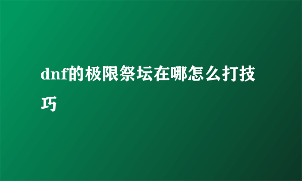 dnf的极限祭坛在哪怎么打技巧