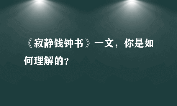 《寂静钱钟书》一文，你是如何理解的？