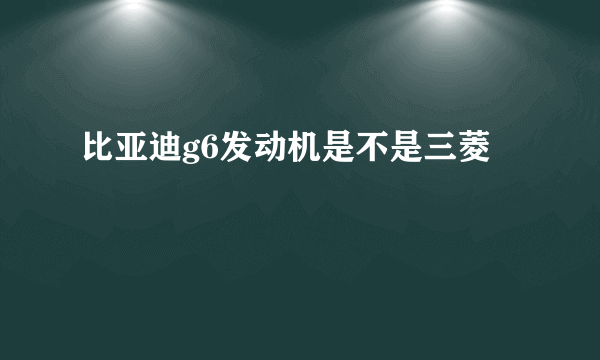 比亚迪g6发动机是不是三菱