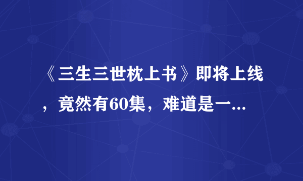 《三生三世枕上书》即将上线，竟然有60集，难道是一部注水剧吗？