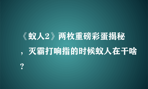 《蚁人2》两枚重磅彩蛋揭秘，灭霸打响指的时候蚁人在干啥？