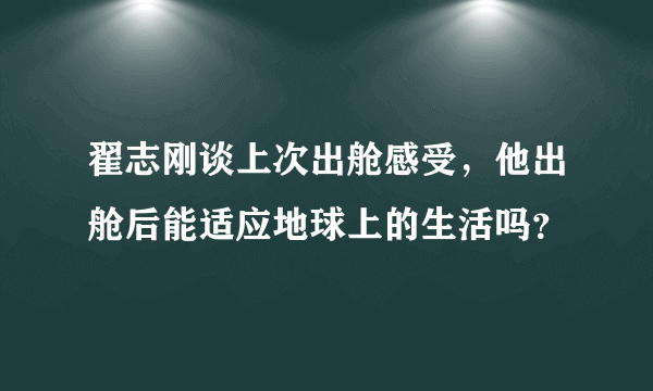 翟志刚谈上次出舱感受，他出舱后能适应地球上的生活吗？