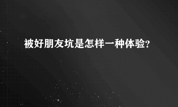 被好朋友坑是怎样一种体验？