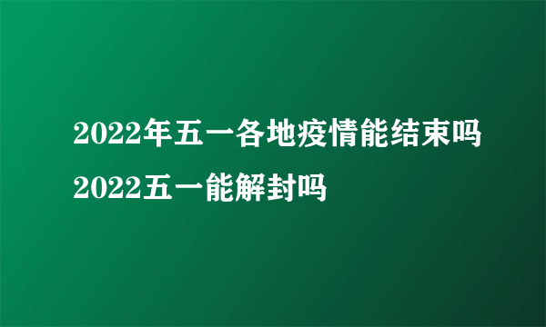 2022年五一各地疫情能结束吗2022五一能解封吗