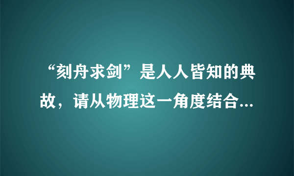 “刻舟求剑”是人人皆知的典故，请从物理这一角度结合这一典故谈谈你的认识．