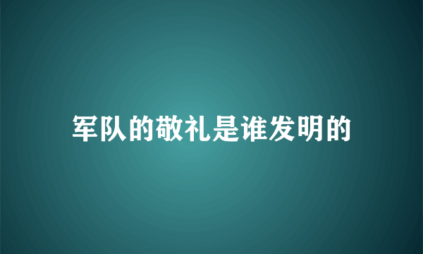 军队的敬礼是谁发明的