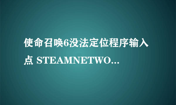 使命召唤6没法定位程序输入点 STEAMNETWORKING 于动态链接库iw4sp.exe上