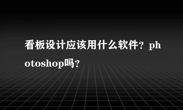 看板设计应该用什么软件？photoshop吗？