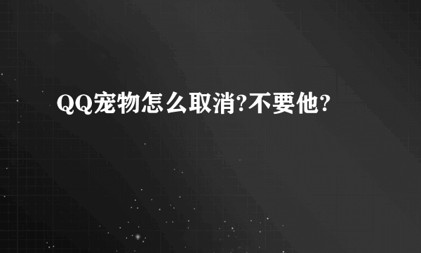 QQ宠物怎么取消?不要他?