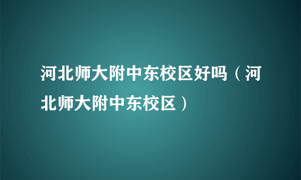 河北师大附中东校区好吗（河北师大附中东校区）