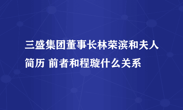 三盛集团董事长林荣滨和夫人简历 前者和程璇什么关系